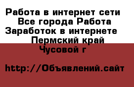 Работа в интернет сети. - Все города Работа » Заработок в интернете   . Пермский край,Чусовой г.